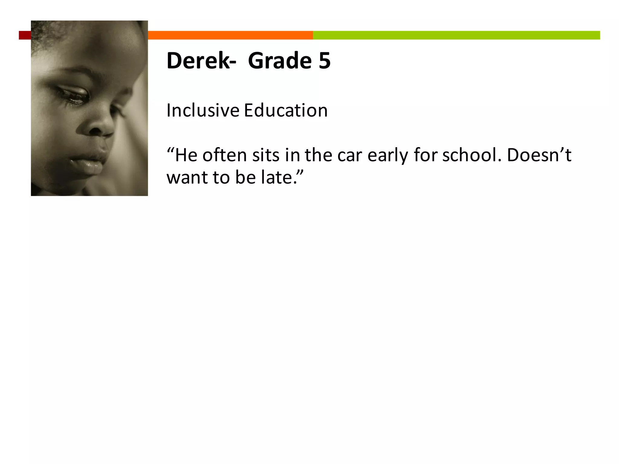 Derek-­‐ Grade	
  5
Inclusive	
  Education
“He	
  often	
  sits	
  in	
  the	
  car	
  early	
  for	
  school.	
  Doesn’t	
  
want	
  to	
  be	
  late.”
 
