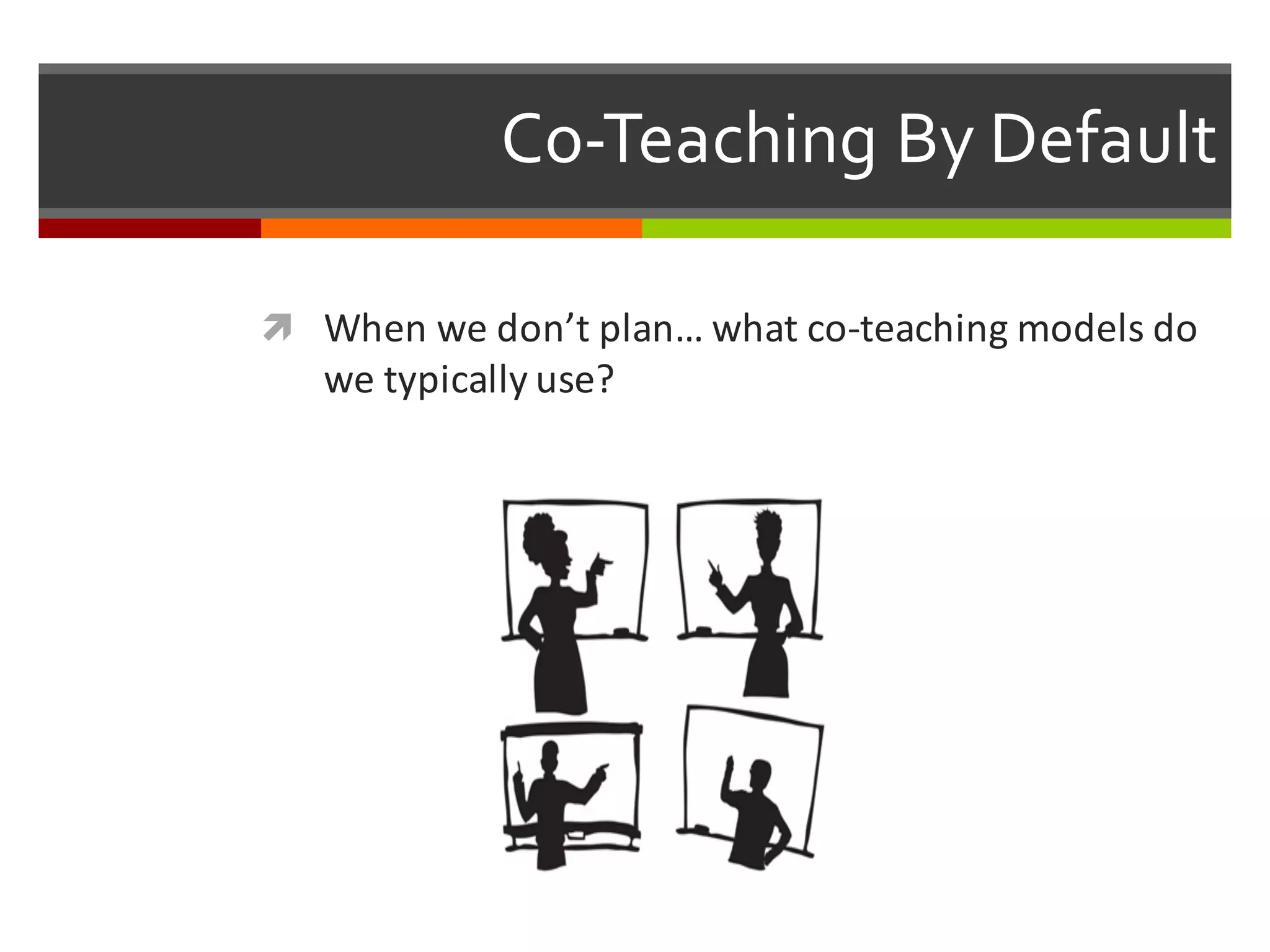 ì When	
  we	
  don’t	
  plan…	
  what	
  co-­‐teaching	
  models	
  do	
  
we	
  typically	
  use?	
  
Co-­‐Teaching  By  Default
 