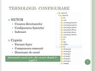 TEHNOLOGII- CONFIGURARE

   NUTCH
       Crearea directoarelor
       Configurarea fişierelor
       Indexare


   Cygwin
       Parsare fişier
       Compunerea comenzii
       Directoare de crawl
bin/nutch crawl urls -dir crawl -depth 3 -
                 topN 5
                                             7
 