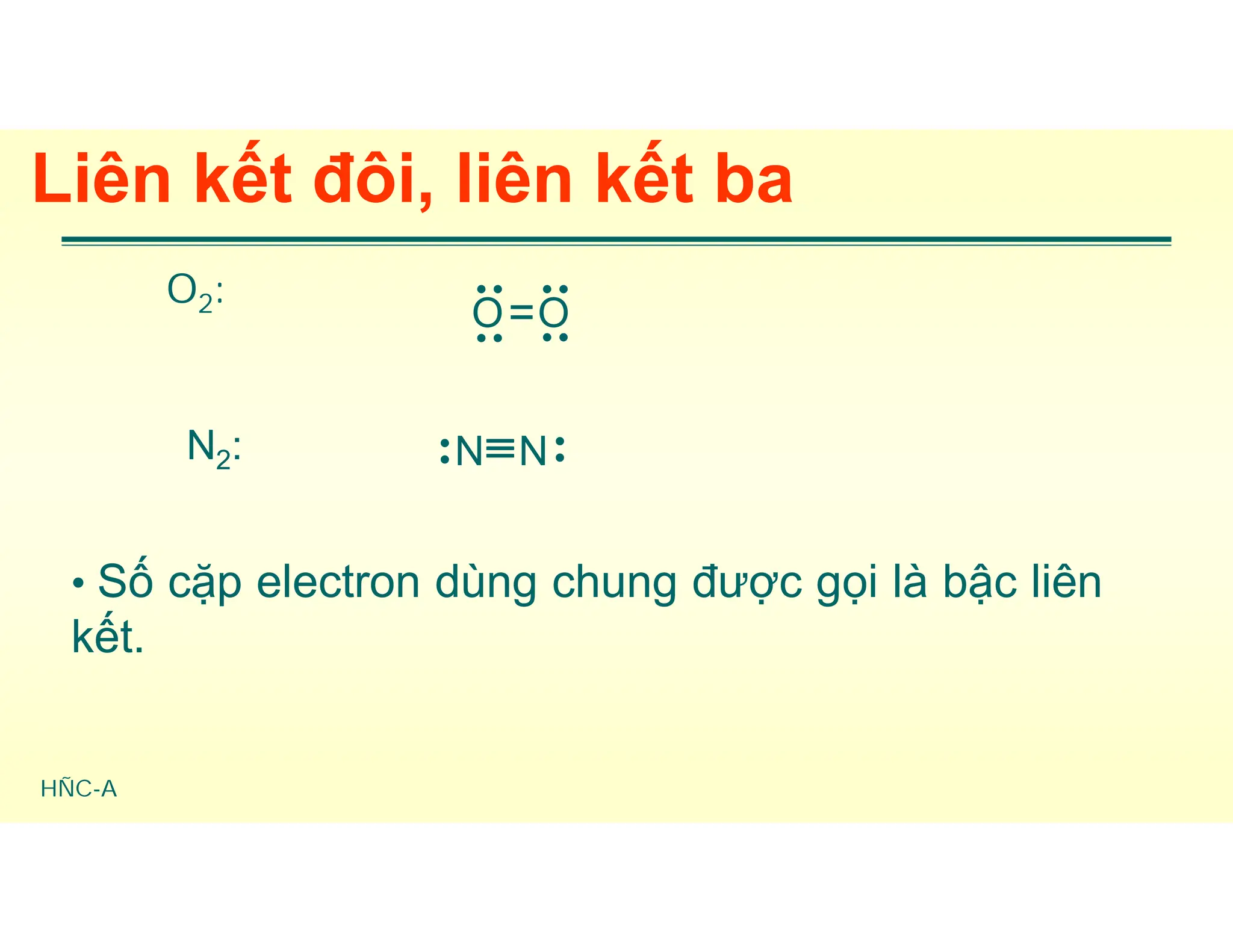 HÑC-A
Liên kết đôi, liên kết ba
O2:
=
O O

 

N2: 

N N

• Số cặp electron dùng chung được gọi là bậc liên
kết.
 