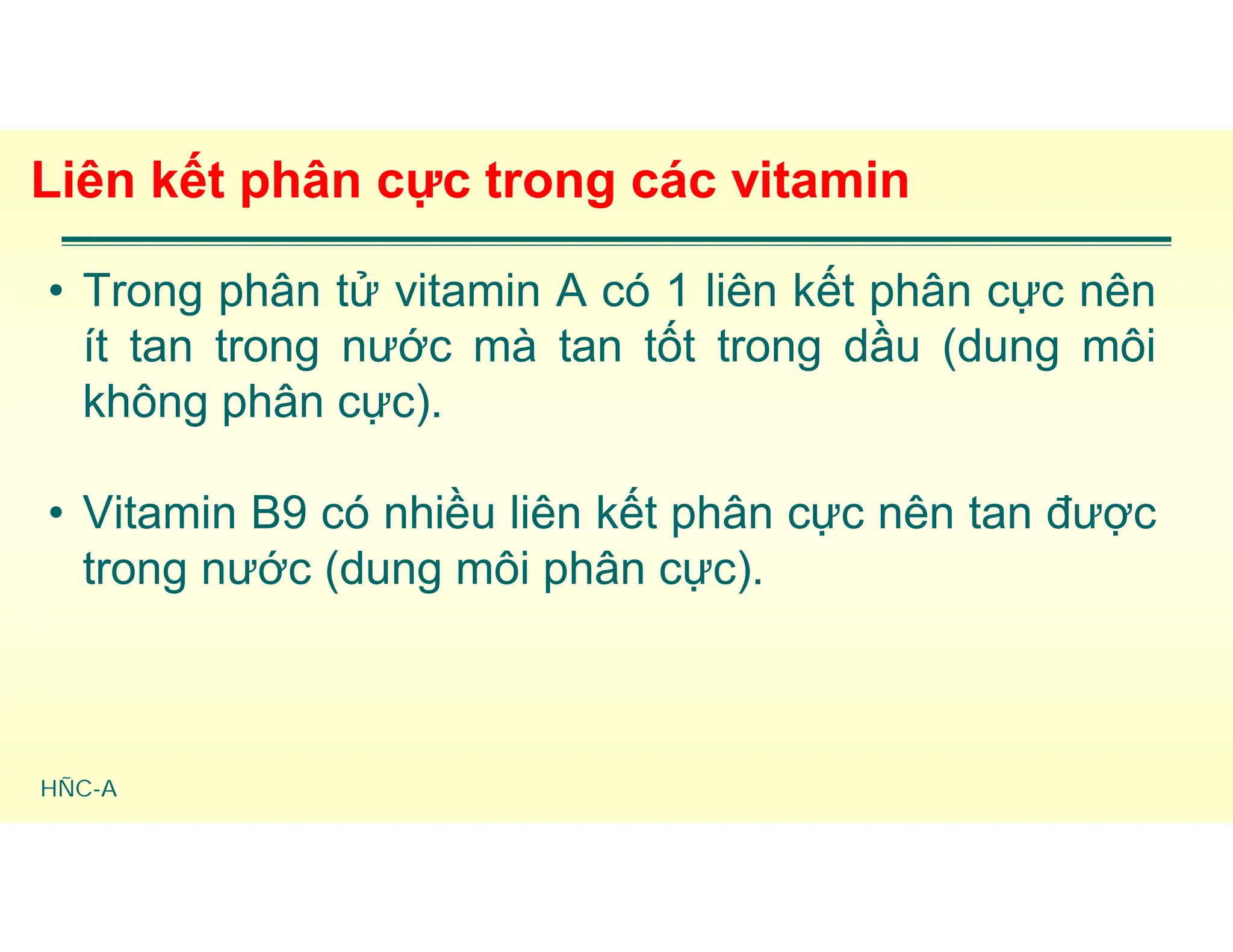 HÑC-A
Liên kết phân cực trong các vitamin
• Trong phân tử vitamin A có 1 liên kết phân cực nên
ít tan trong nước mà tan tốt trong dầu (dung môi
không phân cực).
• Vitamin B9 có nhiều liên kết phân cực nên tan được
trong nước (dung môi phân cực).
 