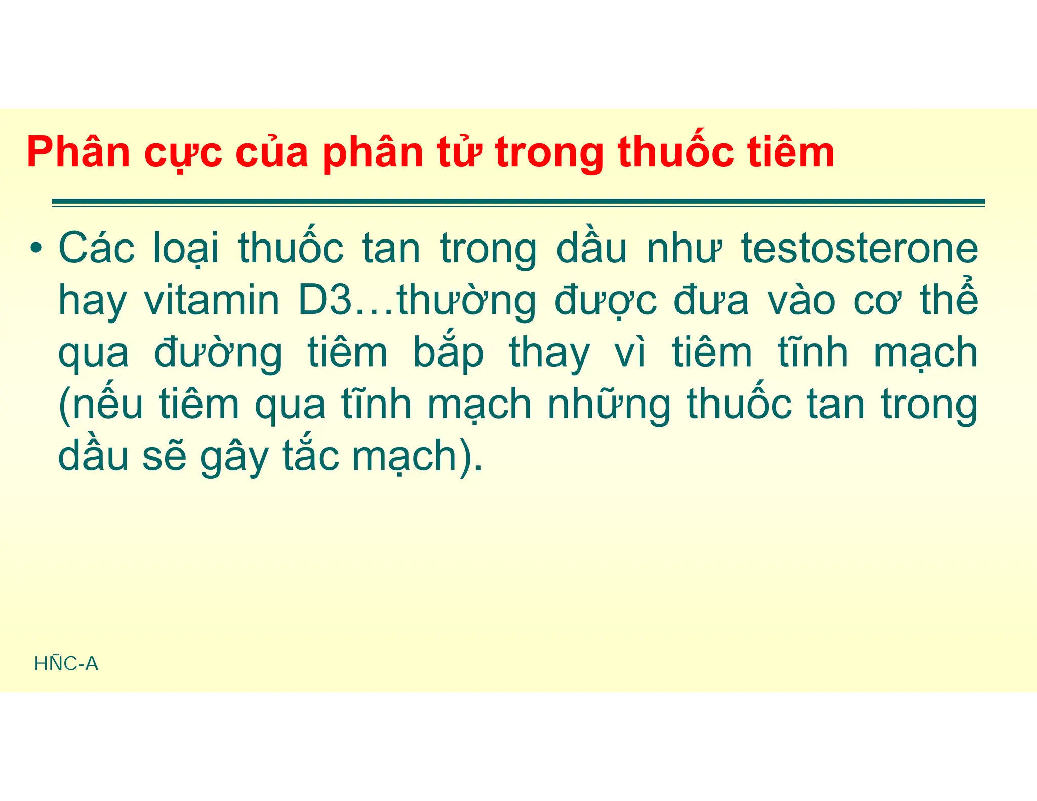 HÑC-A
Phân cực của phân tử trong thuốc tiêm
• Các loại thuốc tan trong dầu như testosterone
hay vitamin D3…thường được đưa vào cơ thể
qua đường tiêm bắp thay vì tiêm tĩnh mạch
(nếu tiêm qua tĩnh mạch những thuốc tan trong
dầu sẽ gây tắc mạch).
 