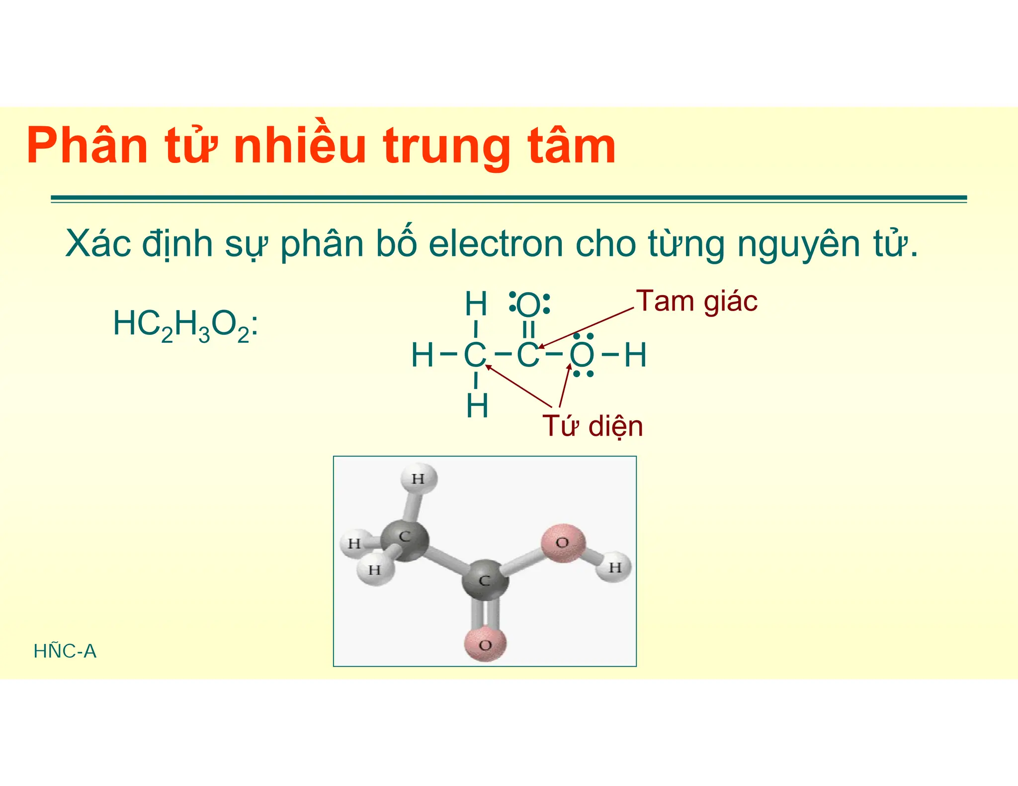 HÑC-A
Phân tử nhiều trung tâm
Xác định sự phân bố electron cho từng nguyên tử.
HC2H3O2:
Tam giác
Tứ diện
H C C O H
H
H
O




 