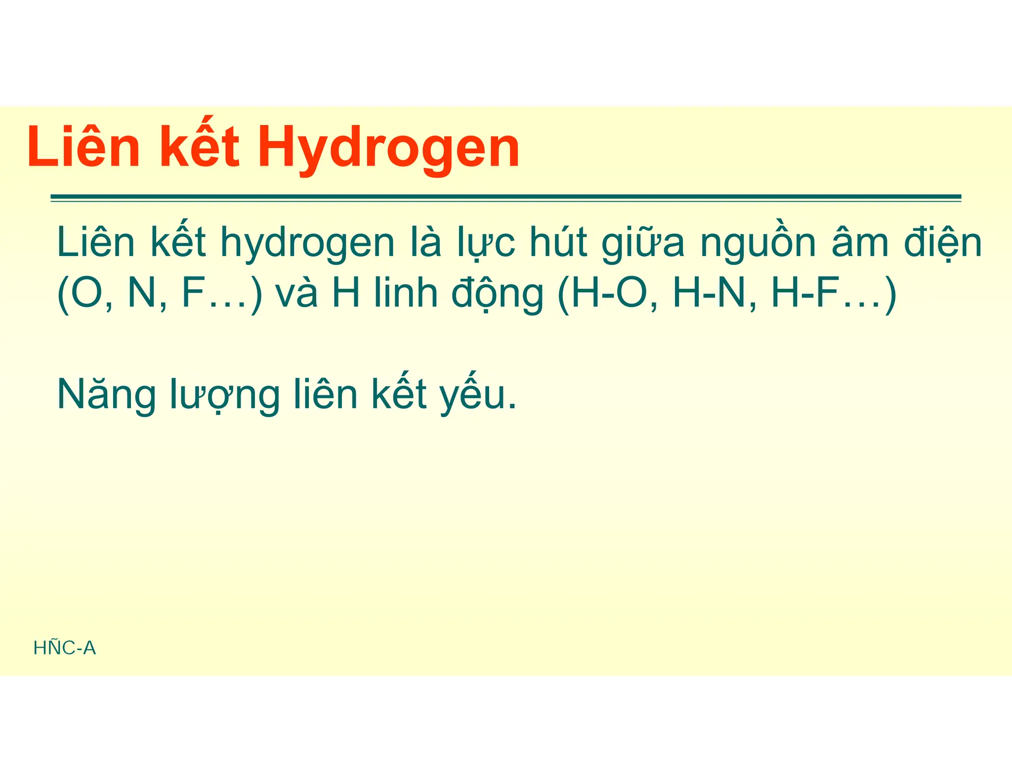 HÑC-A
Liên kết Hydrogen
Liên kết hydrogen là lực hút giữa nguồn âm điện
(O, N, F…) và H linh động (H-O, H-N, H-F…)
Năng lượng liên kết yếu.
 