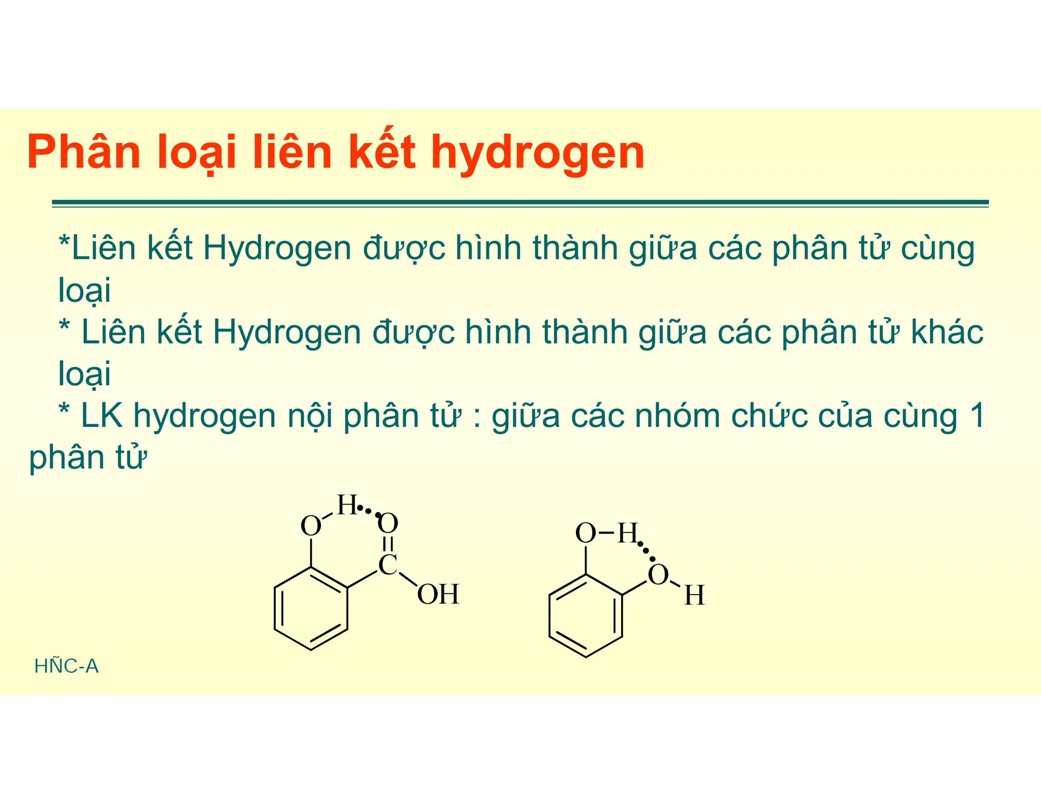 HÑC-A
Phân loại liên kết hydrogen
*Liên kết Hydrogen được hình thành giữa các phân tử cùng
loại
* Liên kết Hydrogen được hình thành giữa các phân tử khác
loại
* LK hydrogen nội phân tử : giữa các nhóm chức của cùng 1
phân tử
 