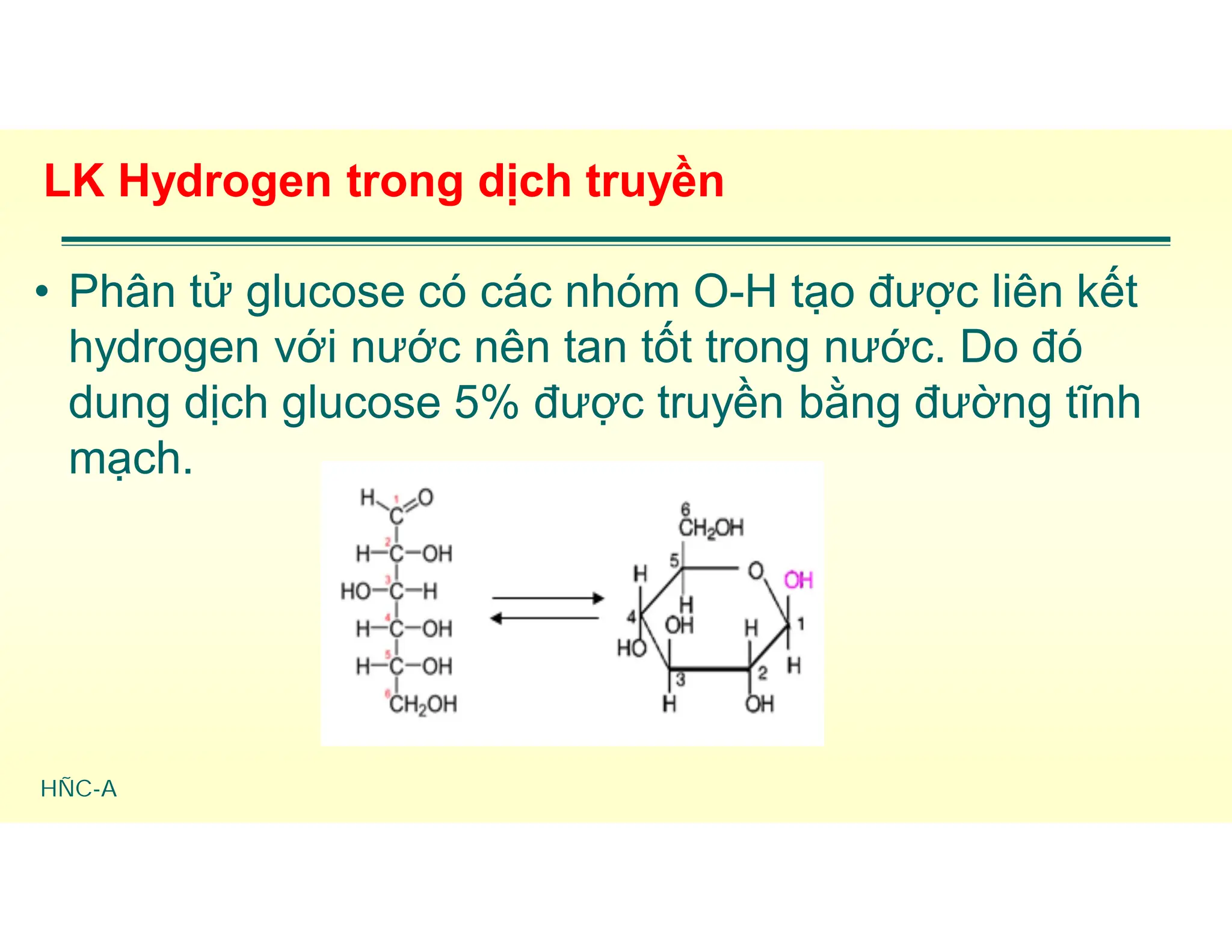 HÑC-A
LK Hydrogen trong dịch truyền
• Phân tử glucose có các nhóm O-H tạo được liên kết
hydrogen với nước nên tan tốt trong nước. Do đó
dung dịch glucose 5% được truyền bằng đường tĩnh
mạch.
 