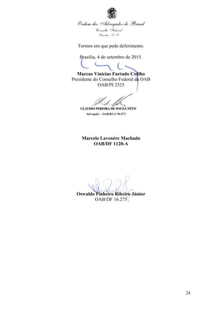 24
Termos em que pede deferimento.
Brasília, 4 de setembro de 2015.
Marcus Vinicius Furtado Coêlho
Presidente do Conselho Federal da OAB
OAB/PI 2525
Marcelo Lavenére Machado
OAB/DF 1120-A
Oswaldo Pinheiro Ribeiro Júnior
OAB/DF 16.275
 