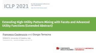 the 37th International Conference on
Logic Programming
Sept. 20–27, 2021 (virtual event)
Extending High-Utility Pattern Mining with Facets and Advanced
Utility Functions (Extended Abstract)
Francesco Cauteruccio and Giorgio Terracina
DEMACS, University of Calabria, Italy
{cauteruccio, terracina}@mat.unical.it
 