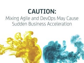 CAUTION: Mixing Agile
and DevOps May Cause
Sudden Business
Acceleration
 