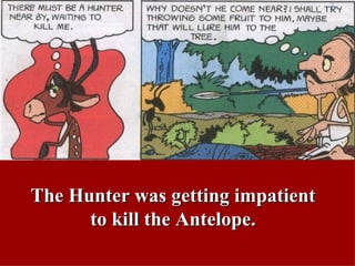 The Hunter was getting impatient to kill the Antelope. 