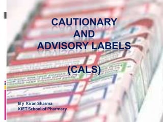 CAUTIONARY
AND
ADVISORY LABELS
(CALS)

B y Kiran Sharma
KIET School of Pharmacy

 