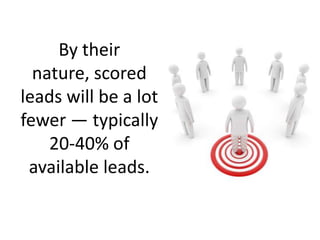 By their nature, scored leads will be a lot fewer — typically 20-40% of available leads. <br />