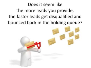 Does it seem like the more leads you provide, the faster leads get disqualified and bounced back in the holding queue?<br />