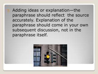 3.   Adding ideas or explanation—the
     paraphrase should reflect the source
     accurately. Explanation of the
     paraphrase should come in your own
     subsequent discussion, not in the
     paraphrase itself.
 