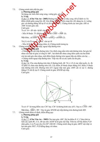 http://webdethi.net 
Công ty Cổ phần Megastudy Hocmai.vn 
sñAMH  sñAM  sñMI  sñIMB 
O' 
y 
A B 
M O 
N 
D 
17 megatest.vn 
7.5. Chứng minh tính chất đa giác 
a. Phương pháp giải 
Sử dụng các tính chất song song, vuông góc, góc bù, … 
b. Ví dụ 
Ví dụ 7.5: (Chu Văn An - 2005) Đường tròn tâm O có dây cung AB cố định và I là 
điểm chính giữa cung lớn AB. Lấy điểm M bất kỳ trên cung lớn AB, dựng tia Ax vuông 
góc với đường thẳng MI tại H và cắt tia BM tại C. Chứng minh các tam giác AIB và 
AMC là tam giác cân. 
Cách giải: 
Ta có IA  IB nên IAB cân tại I. 
- Nếu M thuộc IA (không chứa B) thì CMH  IMB (1). 
Mặt khác,      1 
(2). 
2 
Từ (1) và (2) suy ra MAC cân tại M. 
- Nếu M thuộc IB (không chứa A): Chứng minh tương tự. 
7.6. Chứng minh đa giác nội tiếp, ngoại tiếp đường tròn 
a. Phương pháp giải 
- Chứng minh nội tiếp đường tròn: Các đỉnh cùng nằm trên một đường tròn, hai góc kề 
nhau của một tứ giác có tổng là 180, hai đỉnh đối nhau cùng nhìn cạnh của hai đỉnh 
còn lại một góc như nhau, một điểm thuộc đường tròn ngoại tiếp các điểm còn lại, … 
- Chứng minh ngoại tiếp đường tròn: Tiếp xúc tất cả các cạnh của đa giác. 
b. Ví dụ 
Ví dụ 7.6: Cho nửa đường tròn tâm O đường kính AB. Từ A, B vẽ các tiếp tuyến Ax, By 
về phía có chứa nửa đường tròn (O). Lấy điểm M thuộc đoạn thẳng OA; điểm N thuộc 
nửa đường tròn (O). Đường tròn (O’) ngoại tiếp tam giác AMN cắt Ax tại C; đường 
thẳng CN cắt By tại D. Chứng minh tứ giác MNDB nội tiếp. 
Cách giải: 
x 
C 
Ta có O' là trung điểm của CM hay CM là đường kính của (O'). Suy ra CNM  90. 
Mặt khác, MBD  90. Vậy tứ giác MNDB nội tiếp đường tròn đường kính MD. 
7.7. Chứng minh điểm cố định, điểm đồng quy 
a. Phương pháp giải 
b. Ví dụ 
Ví dụ 7.7: (Chu Văn An – 2005) Cho tam giác ABC, lấy ba điểm D, E, F theo thứ tự 
trên các cạnh BC, CA, AB sao cho AEDF là tứ giác nội tiếp. Trên tia AD lấy điểm P (D 
nằm giữa A và P) sao cho DA.DP=DB.DC. Chứng minh rằng tứ giác ABPC nội tiếp và 
hai tam giác DEF, PCB đồng dạng với nhau. 
Cách giải: 
 