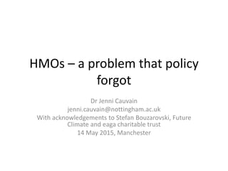 HMOs – a problem that policy
forgot
Dr Jenni Cauvain
jenni.cauvain@nottingham.ac.uk
With acknowledgements to Stefan Bouzar...