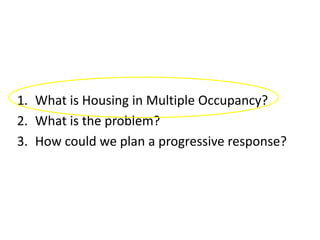 1. What is Housing in Multiple Occupancy?
2. What is the problem?
3. How could we plan a progressive response?
 