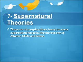 7- Supernatural
Theories 
There are also explanations based on someThere are also explanations based on some
supernatural theories like the lost city ofsupernatural theories like the lost city of
Atlantis, UFOs and Aliens.Atlantis, UFOs and Aliens.
 