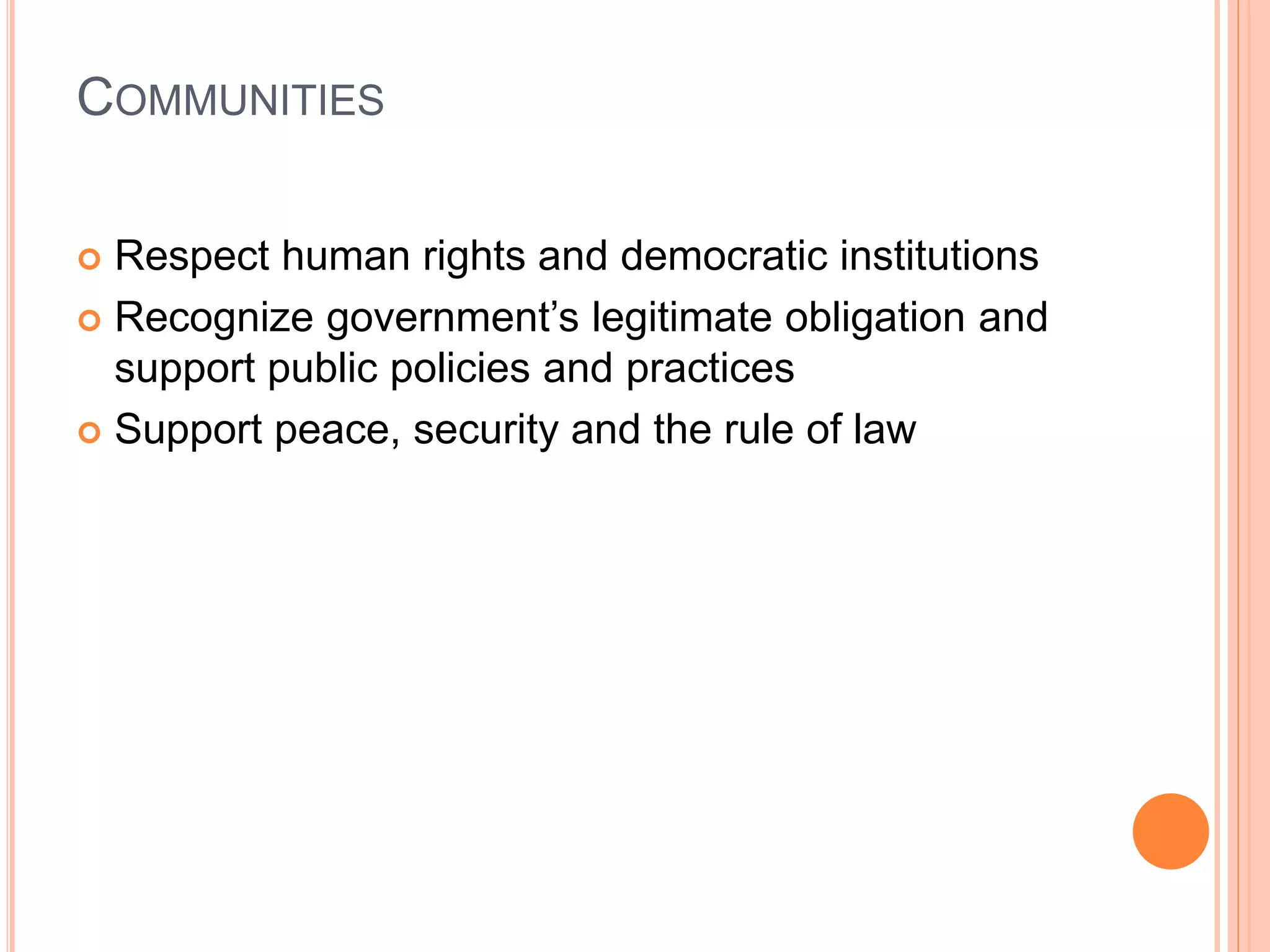 COMMUNITIES 
 Respect human rights and democratic institutions 
 Recognize government’s legitimate obligation and 
support public policies and practices 
 Support peace, security and the rule of law 
 
