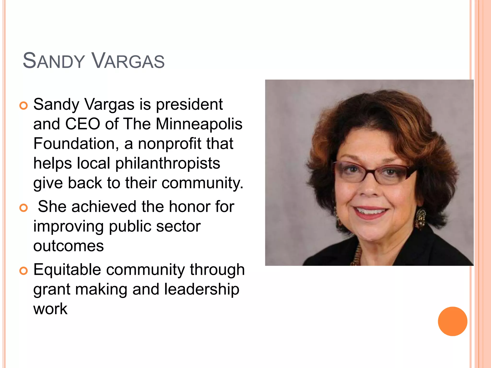 SANDY VARGAS 
 Sandy Vargas is president 
and CEO of The Minneapolis 
Foundation, a nonprofit that 
helps local philanthropists 
give back to their community. 
 She achieved the honor for 
improving public sector 
outcomes 
 Equitable community through 
grant making and leadership 
work 
 