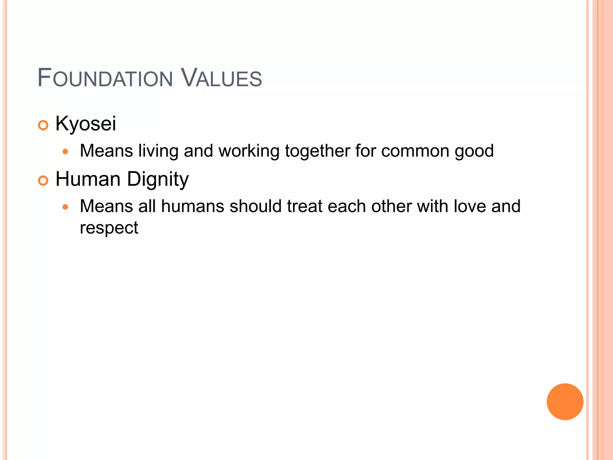 FOUNDATION VALUES 
 Kyosei 
 Means living and working together for common good 
 Human Dignity 
 Means all humans should treat each other with love and 
respect 
 