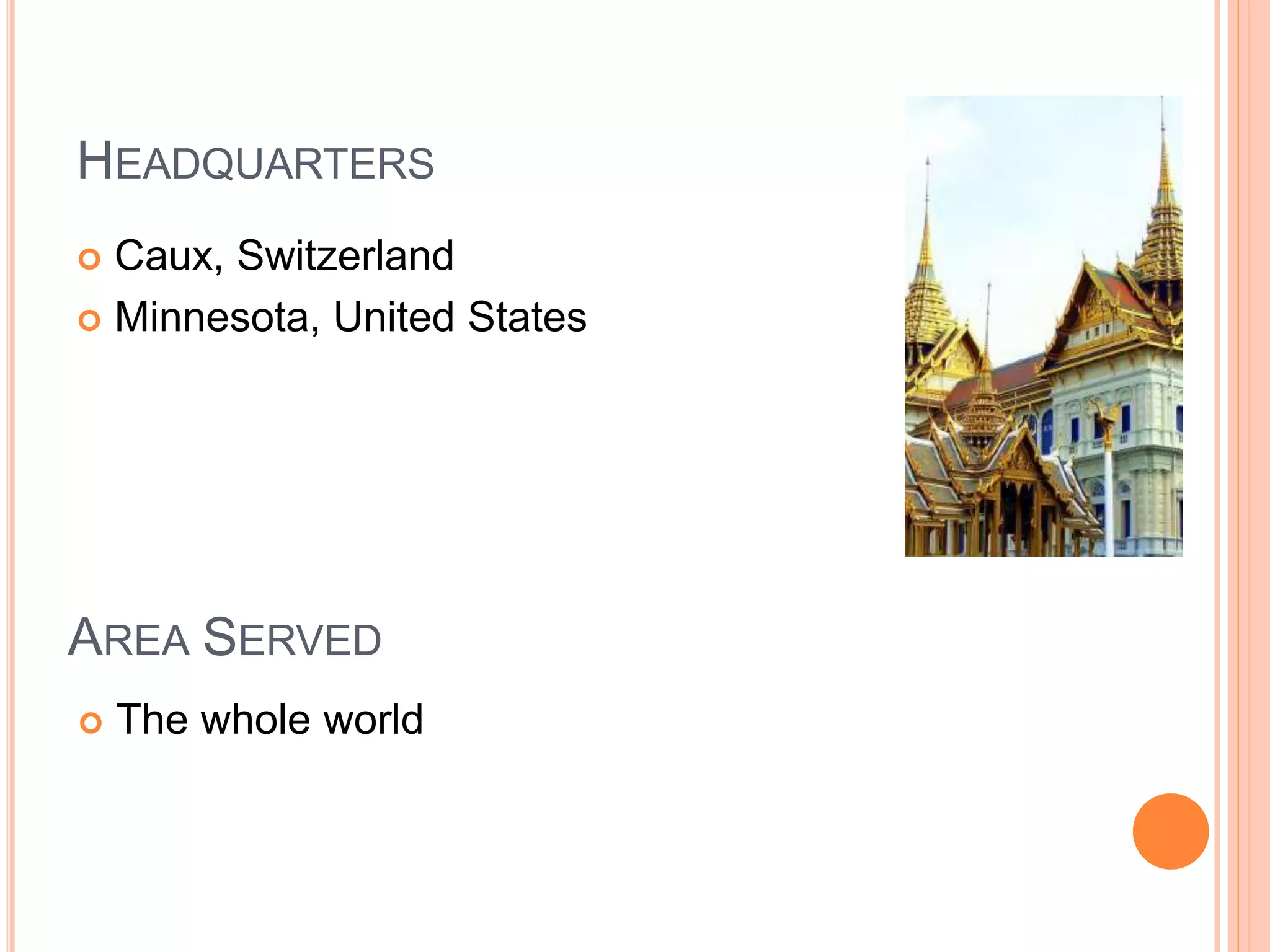 HEADQUARTERS 
 Caux, Switzerland 
 Minnesota, United States 
AREA SERVED 
 The whole world 
 