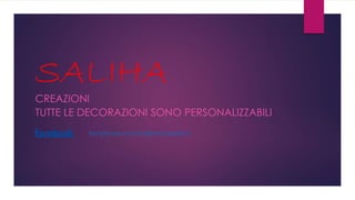 SALIHA 
CREAZIONI 
TUTTE LE DECORAZIONI SONO PERSONALIZZABILI 
facebook.com/SalihaCreazioni 
 