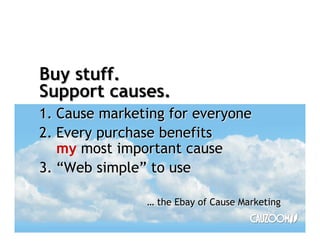 Buy stuff.
Support causes.
1. Cause marketing for everyone
2. Every purchase benefits
   my most important cause
3. Web simple to use

                the Ebay of Cause Marketing
 