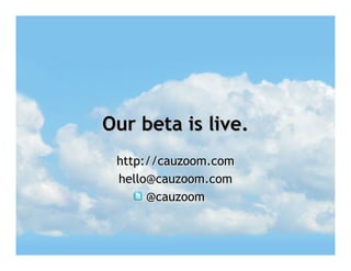 Our beta is live.
 http://cauzoom.com
 hello@cauzoom.com
      @cauzoom
 