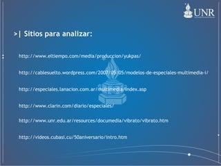 http://www.unr.edu.ar/resources/documedia/vibrato/vibrato.htm http://www.clarin.com/diario/especiales/ http://especiales.lanacion.com.ar/multimedia/index.asp http://cablesuelto.wordpress.com/2007/05/05/modelos-de-especiales-multimedia-i/ http://videos.cubasi.cu/50aniversario/intro.htm >| Sitios para analizar: http://www.eltiempo.com/media/produccion/yukpas/ 