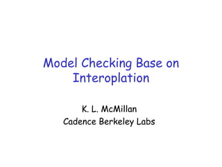 Model Checking Base on
Interoplation
K. L. McMillan
Cadence Berkeley Labs
 
