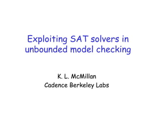 Exploiting SAT solvers in 
unbounded model checking 
K. L. McMillan 
Cadence Berkeley Labs 
 