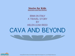 Stories for Kids

mocomi.com/fun/stories/

IRMA IN ITALY
A TRAVEL STORY
BY
HELEN LEAH REED

CAVA AND BEYOND

F UN FOR ME!

Design © 2012 Mocomi & Anibrain Digital Technologies Pvt. Ltd. All Rights Reserved.

 