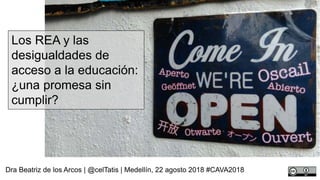 Los REA y las
desigualdades de
acceso a la educación:
¿una promesa sin
cumplir?
Dra Beatriz de los Arcos | @celTatis | Medellín, 22 agosto 2018 #CAVA2018
 