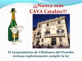 ¡¡¡Nunca más
                

             CAVA Catalán!!!




El Ayuntamiento de Villafranca del Penedés
   rechaza explícitamente cumplir la ley
 