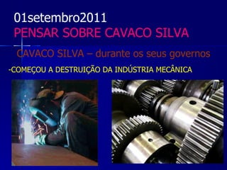 01setembro2011
 PENSAR SOBRE CAVACO SILVA
 CAVACO SILVA – durante os seus governos
-COMEÇOU A DESTRUIÇÃO DA INDÚSTRIA MECÂNICA
 