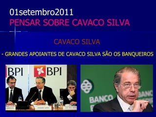 01setembro2011
  PENSAR SOBRE CAVACO SILVA

                  CAVACO SILVA
- GRANDES APOIANTES DE CAVACO SILVA SÃO OS BANQUEIROS
 