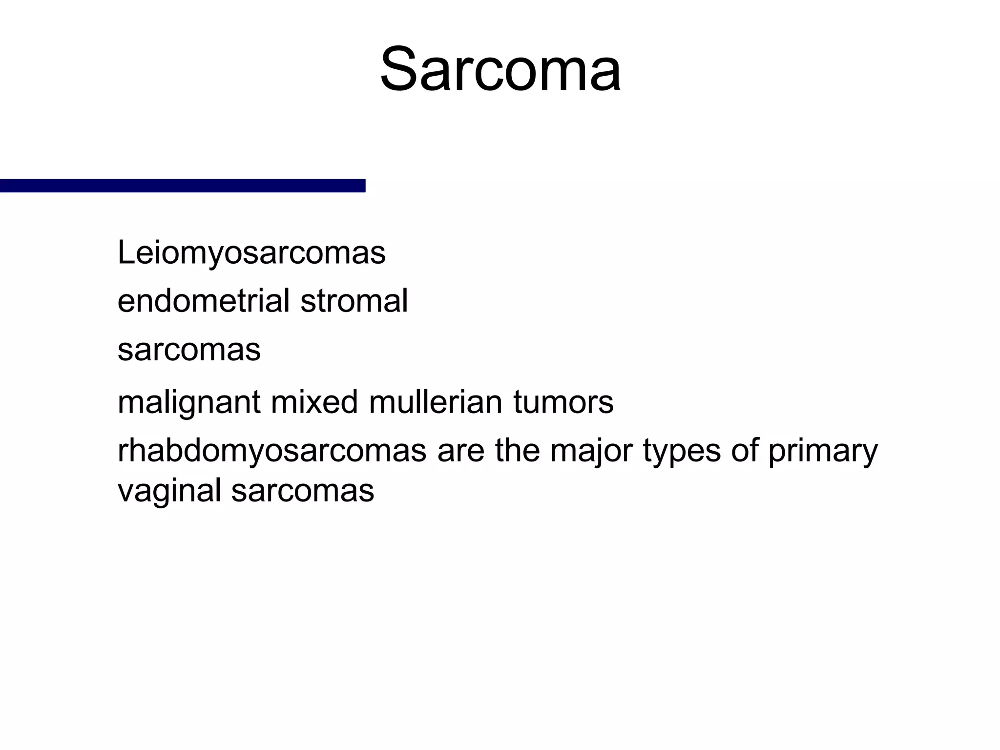 Sarcoma
Leiomyosarcomas
endometrial stromal
sarcomas
malignant mixed mullerian tumors
rhabdomyosarcomas are the major types of primary
vaginal sarcomas
 