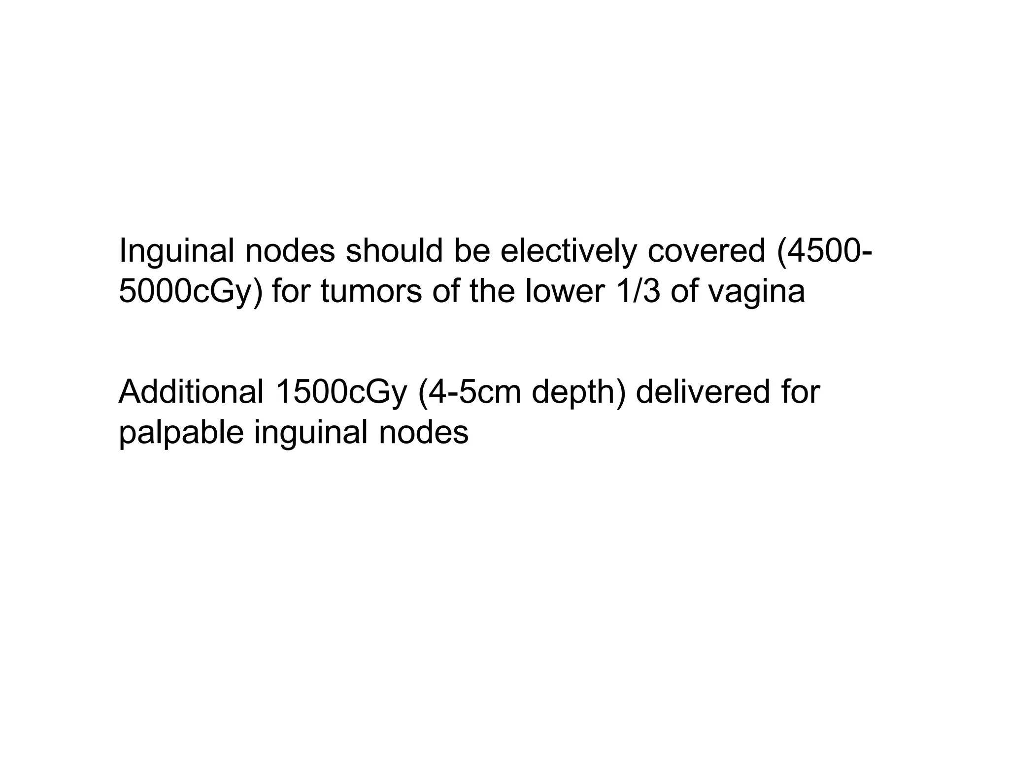 Inguinal nodes should be electively covered (4500-
5000cGy) for tumors of the lower 1/3 of vagina
Additional 1500cGy (4-5cm depth) delivered for
palpable inguinal nodes
 