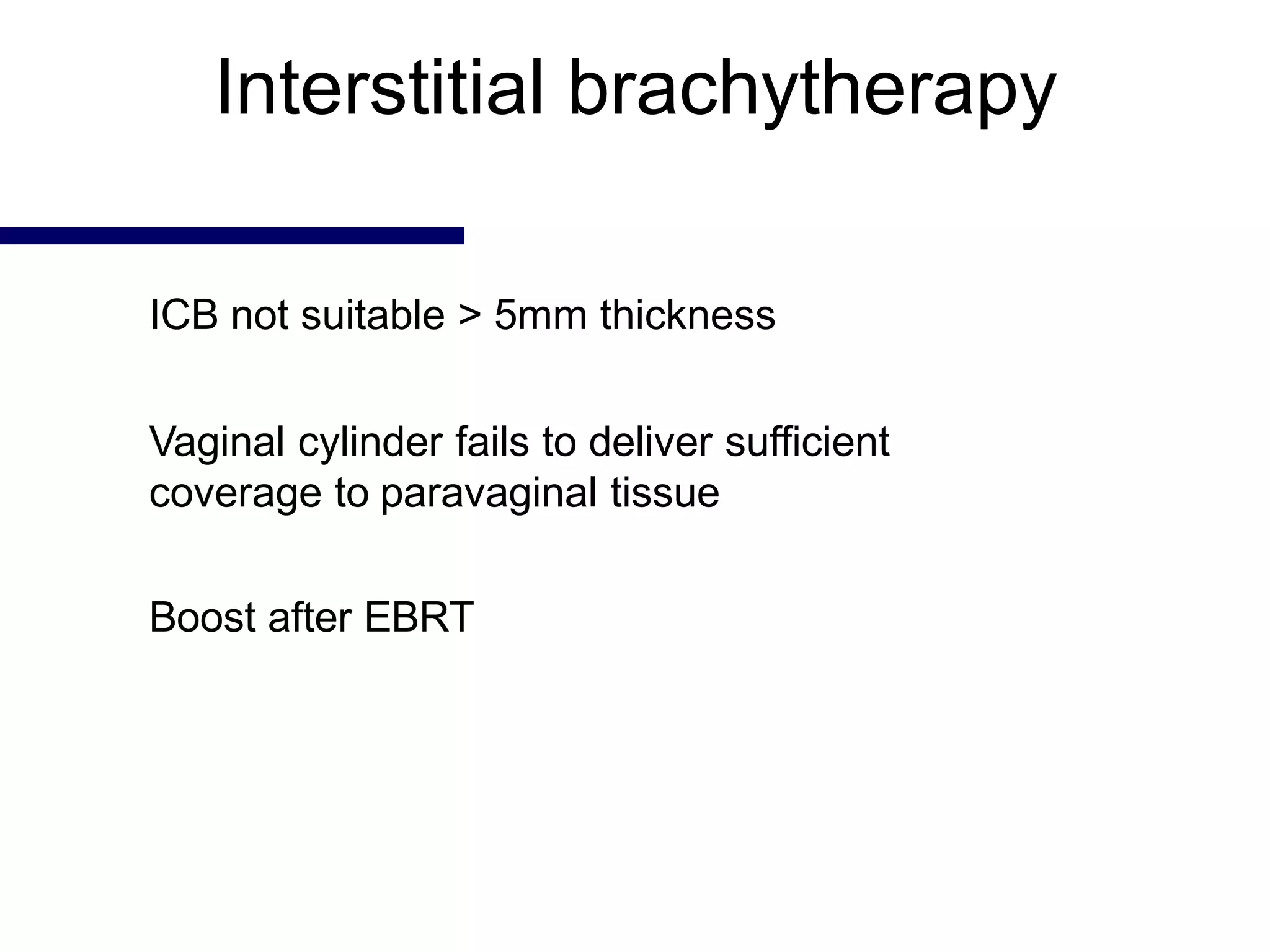 Interstitial brachytherapy
ICB not suitable > 5mm thickness
Vaginal cylinder fails to deliver sufficient
coverage to paravaginal tissue
Boost after EBRT
 
