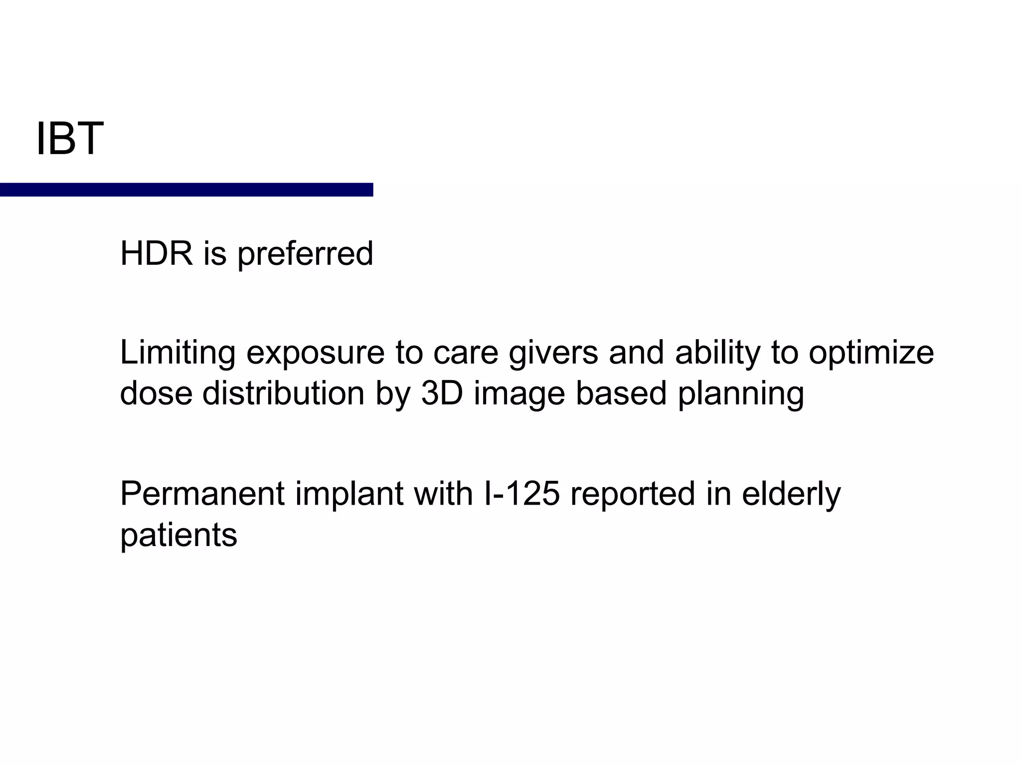 IBT
HDR is preferred
Limiting exposure to care givers and ability to optimize
dose distribution by 3D image based planning
Permanent implant with I-125 reported in elderly
patients
 