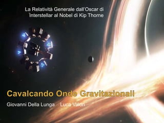 12/14/2017
La Relatività Generale dall’Oscar di
Interstellar al Nobel di Kip Thorne
Giovanni Della Lunga Luca Valori
 