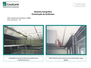 Relatório Fotográfico Climatização de Ambientes Obra: Indústria de Cosméticos  (2006)  Local: São Paulo  -  SP Instalação de ramais de dutos com grelhas para insulflamento do ar Rede hidráulica para sistemas com condensação á água gelada. 