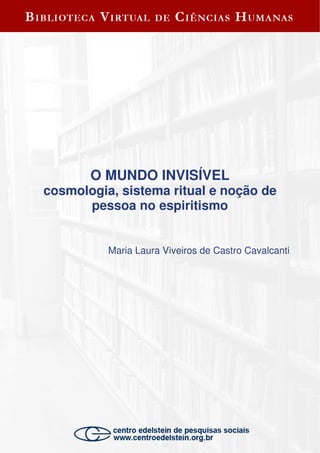O MUNDO INVISÍVEL
cosmologia, sistema ritual e noção de
pessoa no espiritismo
Maria Laura Viveiros de Castro Cavalcanti
 