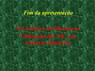 Fim da apresentação O Cavaleiro da Dinamarca Utilização das TIC em contexto educativo 