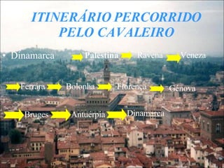 ITINERÁRIO PERCORRIDO PELO CAVALEIRO Dinamarca Palestina Ravena Veneza Ferrara Bolonha Florença Génova Bruges Antuérpia Dinamarca 