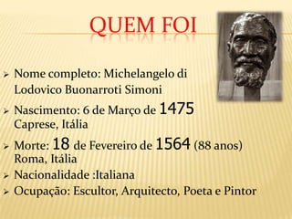 Quem foiNome completo: Michelangelo di 	Lodovico Buonarroti Simoni Nascimento: 6 de Março de 1475Caprese, Itália 