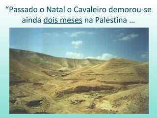 “Passado o Natal o Cavaleiro demorou-se
    ainda dois meses na Palestina …
 