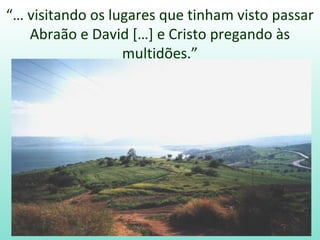 “… visitando os lugares que tinham visto passar
   Abraão e David […] e Cristo pregando às
                  multidões.”
 