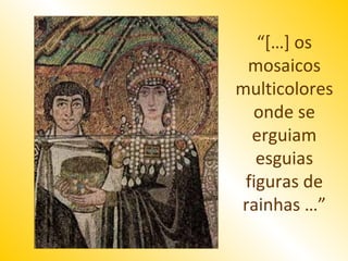 “[…] os
 mosaicos
multicolores
  onde se
  erguiam
   esguias
 figuras de
rainhas …”
 